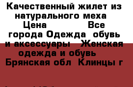 Качественный жилет из натурального меха › Цена ­ 15 000 - Все города Одежда, обувь и аксессуары » Женская одежда и обувь   . Брянская обл.,Клинцы г.